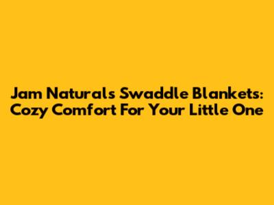 Jam Naturals Swaddle Blankets: Cozy Comfort For Your Little One