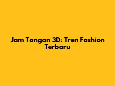 Jam Tangan 3D: Tren Fashion Terbaru