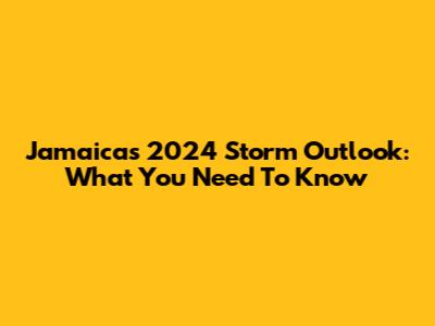 Jamaica's 2024 Storm Outlook: What You Need To Know