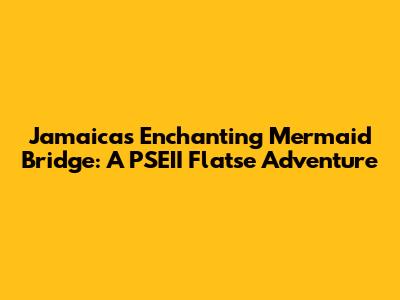 Jamaica's Enchanting Mermaid Bridge: A PSEII Flatse Adventure