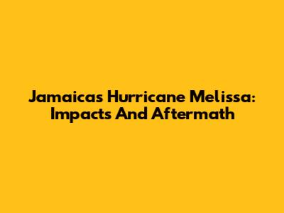 Jamaica's Hurricane Melissa: Impacts And Aftermath