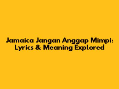 Jamaica Jangan Anggap Mimpi: Lyrics & Meaning Explored