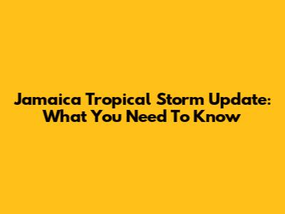 Jamaica Tropical Storm Update: What You Need To Know