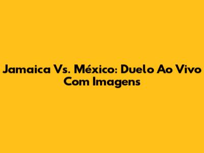 Jamaica Vs. México: Duelo Ao Vivo Com Imagens