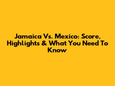 Jamaica Vs. Mexico: Score, Highlights & What You Need To Know