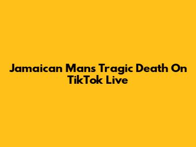 Jamaican Man's Tragic Death On TikTok Live