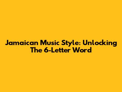 Jamaican Music Style: Unlocking The 6-Letter Word