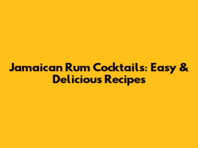 Jamaican Rum Cocktails: Easy & Delicious Recipes