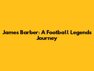 James Barber: A Football Legend's Journey