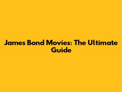 James Bond Movies: The Ultimate Guide
