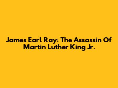 James Earl Ray: The Assassin Of Martin Luther King Jr.