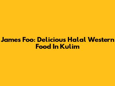 James Foo: Delicious Halal Western Food In Kulim