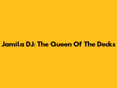 Jamila DJ: The Queen Of The Decks