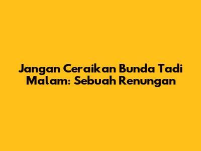 Jangan Ceraikan Bunda Tadi Malam: Sebuah Renungan