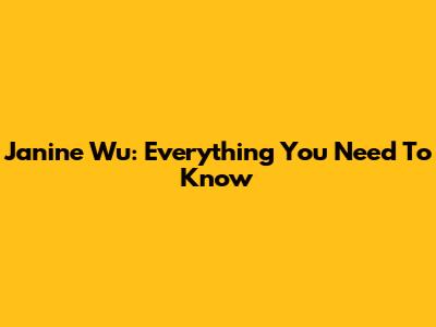 Janine Wu: Everything You Need To Know