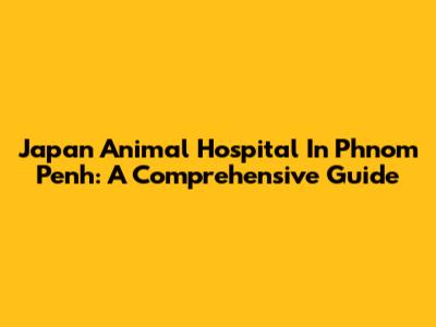 Japan Animal Hospital In Phnom Penh: A Comprehensive Guide