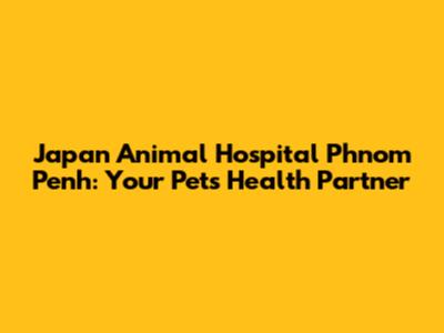 Japan Animal Hospital Phnom Penh: Your Pet's Health Partner