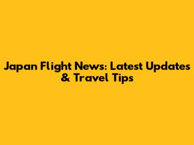 Japan Flight News: Latest Updates & Travel Tips