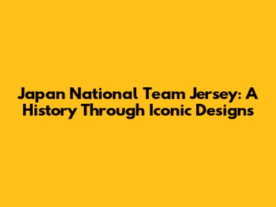 Japan National Team Jersey: A History Through Iconic Designs