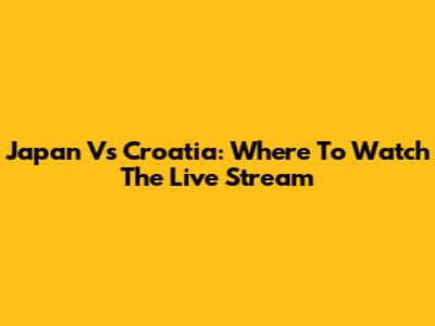 Japan Vs Croatia: Where To Watch The Live Stream