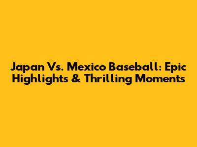 Japan Vs. Mexico Baseball: Epic Highlights & Thrilling Moments