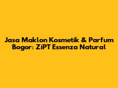 Jasa Maklon Kosmetik & Parfum Bogor: ZiPT Essenza Natural