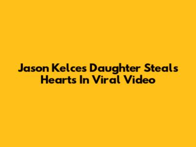 Jason Kelce's Daughter Steals Hearts In Viral Video