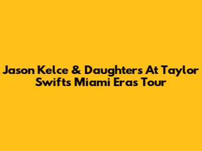 Jason Kelce & Daughters At Taylor Swift's Miami Eras Tour