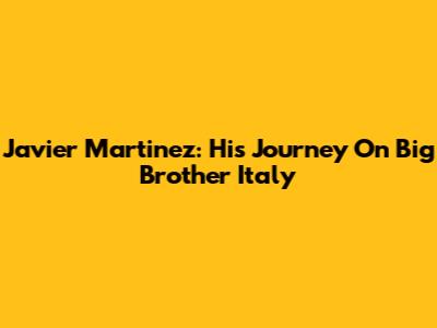 Javier Martinez: His Journey On Big Brother Italy
