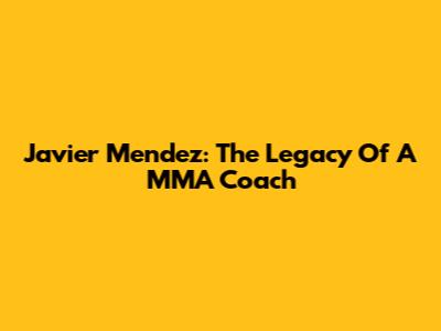 Javier Mendez: The Legacy Of A MMA Coach