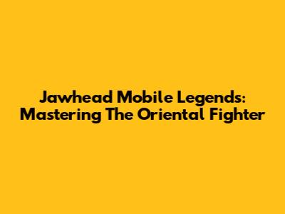 Jawhead Mobile Legends: Mastering The Oriental Fighter