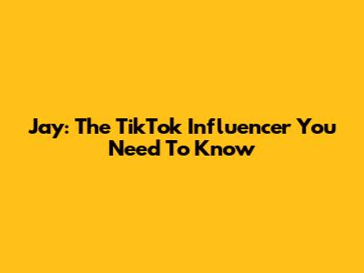 Jay: The TikTok Influencer You Need To Know