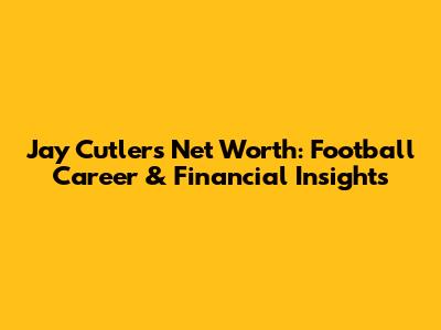 Jay Cutler's Net Worth: Football Career & Financial Insights