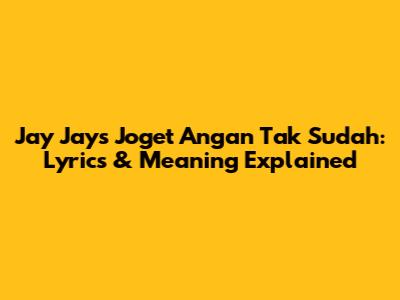 Jay Jay's 'Joget Angan Tak Sudah': Lyrics & Meaning Explained