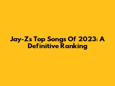 Jay-Z's Top Songs Of 2023: A Definitive Ranking