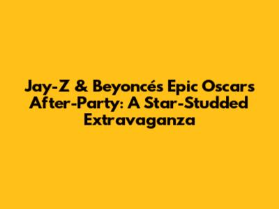 Jay-Z & Beyoncé's Epic Oscars After-Party: A Star-Studded Extravaganza