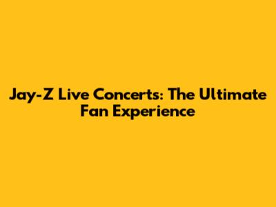 Jay-Z Live Concerts: The Ultimate Fan Experience