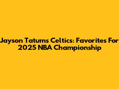 Jayson Tatum's Celtics: Favorites For 2025 NBA Championship