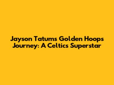 Jayson Tatum's Golden Hoops Journey: A Celtics Superstar