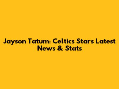 Jayson Tatum: Celtics Star's Latest News & Stats
