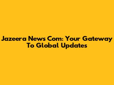 Jazeera News Com: Your Gateway To Global Updates