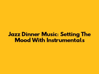 Jazz Dinner Music: Setting The Mood With Instrumentals