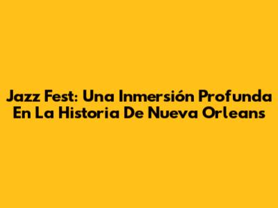 Jazz Fest: Una Inmersión Profunda En La Historia De Nueva Orleans