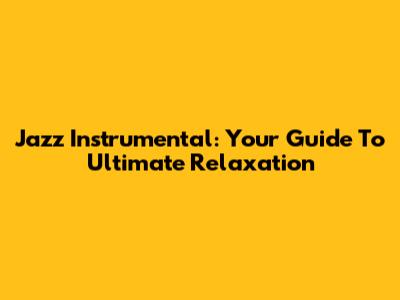Jazz Instrumental: Your Guide To Ultimate Relaxation