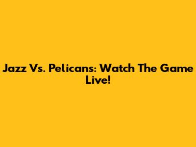Jazz Vs. Pelicans: Watch The Game Live!