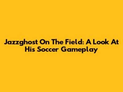 Jazzghost On The Field: A Look At His Soccer Gameplay