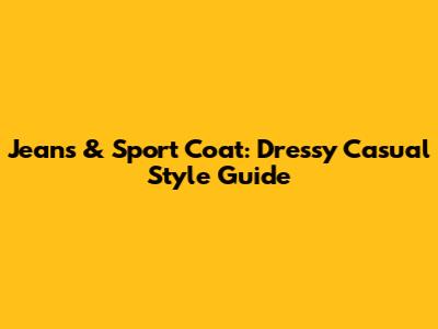 Jeans & Sport Coat: Dressy Casual Style Guide