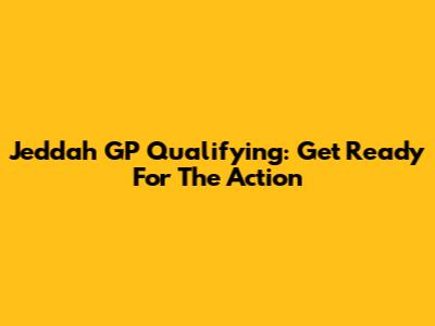 Jeddah GP Qualifying: Get Ready For The Action