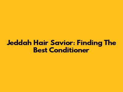 Jeddah Hair Savior: Finding The Best Conditioner