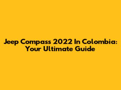 Jeep Compass 2022 In Colombia: Your Ultimate Guide